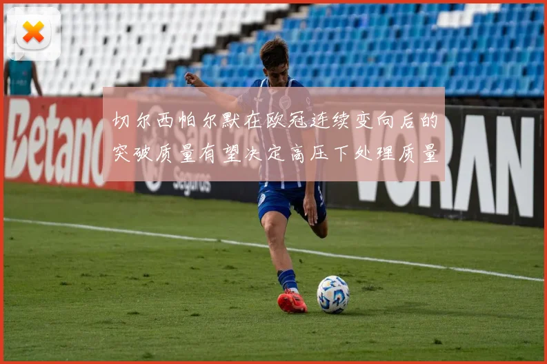 切尔西帕尔默在欧冠连续变向后的突破质量有望决定高压下处理质量