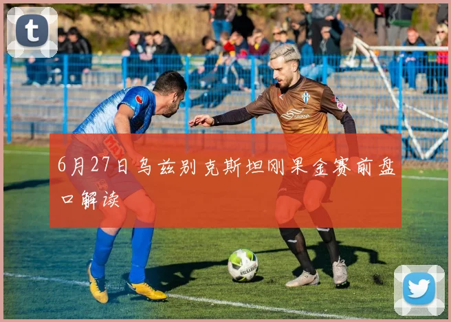 6月27日乌兹别克斯坦刚果金赛前盘口解读