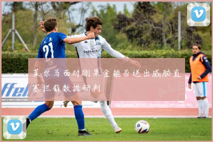 莱尔马面对刚果金能否送出威胁直塞拦截数据研判