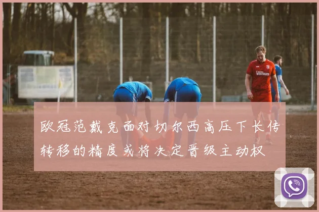 欧冠范戴克面对切尔西高压下长传转移的精度或将决定晋级主动权