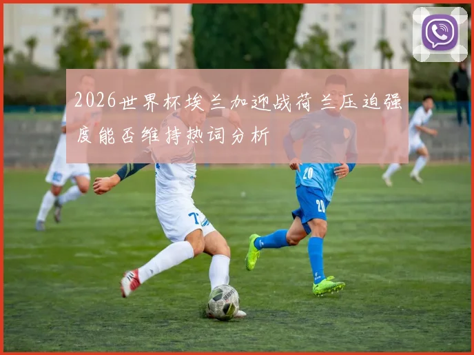 2026世界杯埃兰加迎战荷兰压迫强度能否维持热词分析