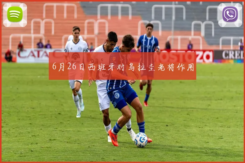6月26日西班牙对乌拉圭老将作用
