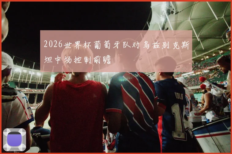 2026世界杯葡萄牙队对乌兹别克斯坦中场控制前瞻