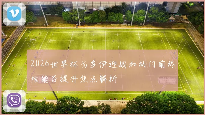 2026世界杯戈多伊迎战加纳门前终结能否提升焦点解析