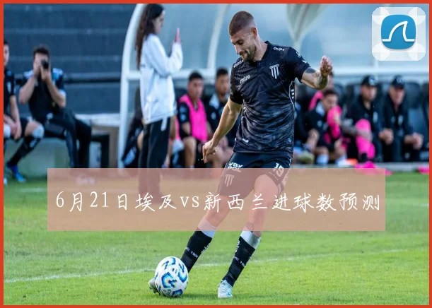 6月21日埃及vs新西兰进球数预测