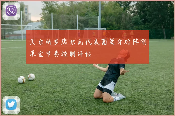 贝尔纳多席尔瓦代表葡萄牙对阵刚果金节奏控制评估
