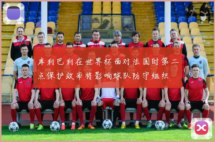库利巴利在世界杯面对法国时第二点保护效率将影响球队防守组织