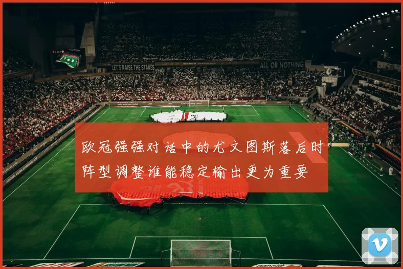 欧冠强强对话中的尤文图斯落后时阵型调整谁能稳定输出更为重要