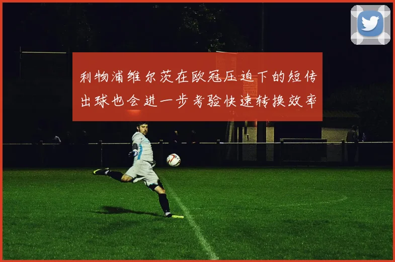 利物浦维尔茨在欧冠压迫下的短传出球也会进一步考验快速转换效率