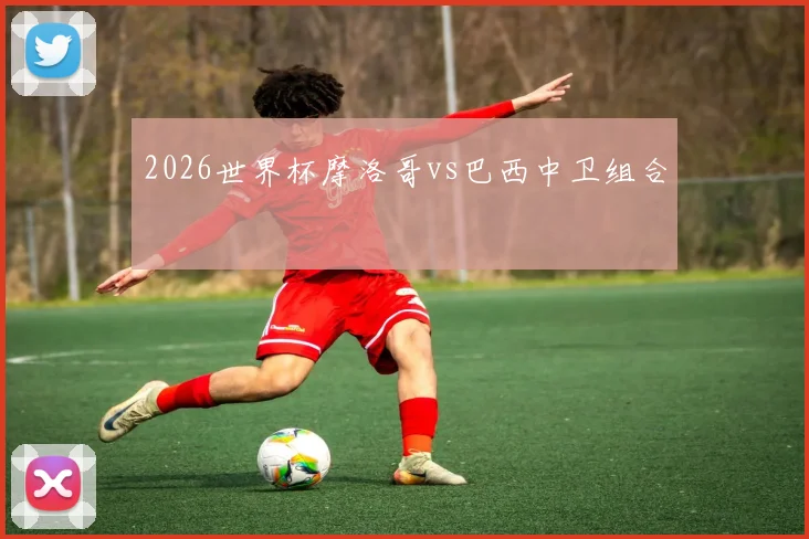 2026世界杯摩洛哥vs巴西中卫组合