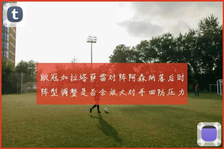 欧冠加拉塔萨雷对阵阿森纳落后时阵型调整是否会放大对手回防压力