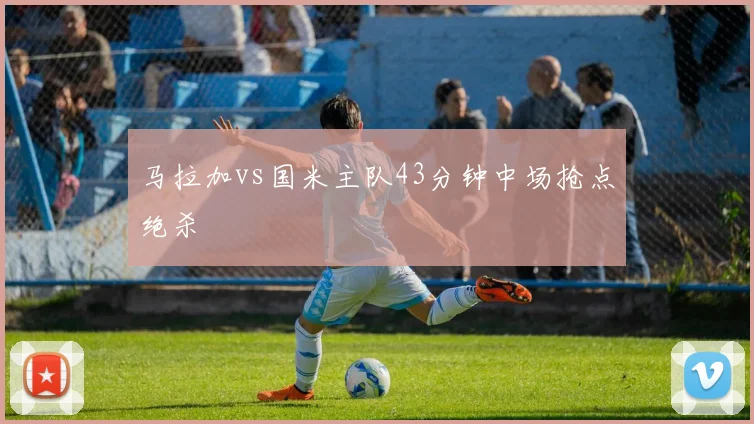 马拉加vs国米主队43分钟中场抢点绝杀