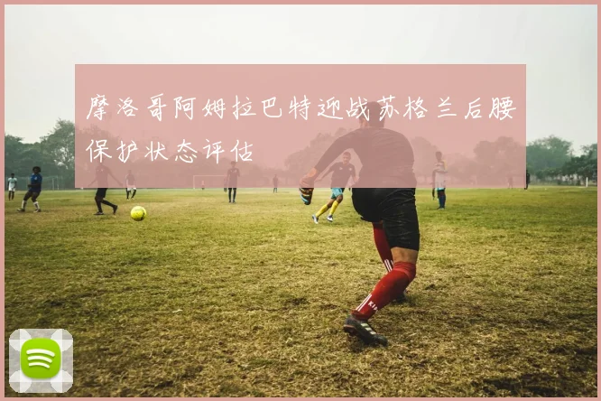 摩洛哥阿姆拉巴特迎战苏格兰后腰保护状态评估