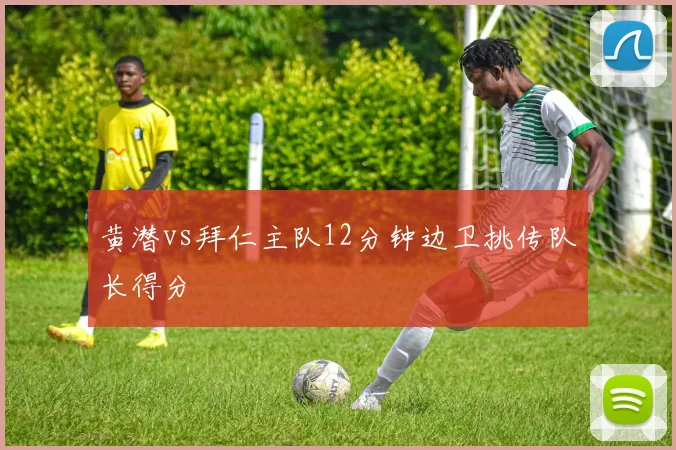 黄潜vs拜仁主队12分钟边卫挑传队长得分