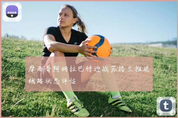 摩洛哥阿姆拉巴特迎战苏格兰推进线路状态评估