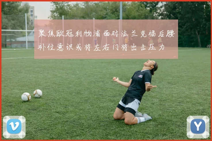 聚焦欧冠利物浦面对法兰克福后腰补位意识或将左右门将出击压力