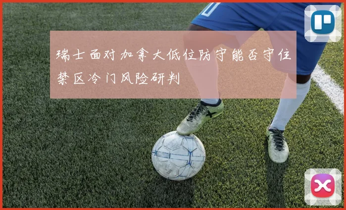 瑞士面对加拿大低位防守能否守住禁区冷门风险研判