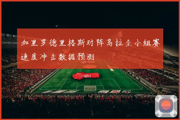 加里罗德里格斯对阵乌拉圭小组赛速度冲击数据预测