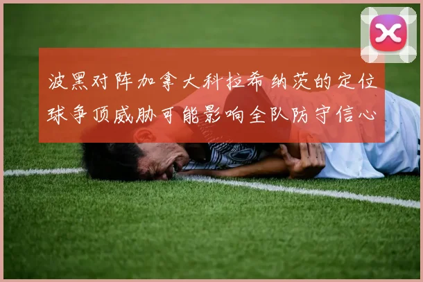 波黑对阵加拿大科拉希纳茨的定位球争顶威胁可能影响全队防守信心