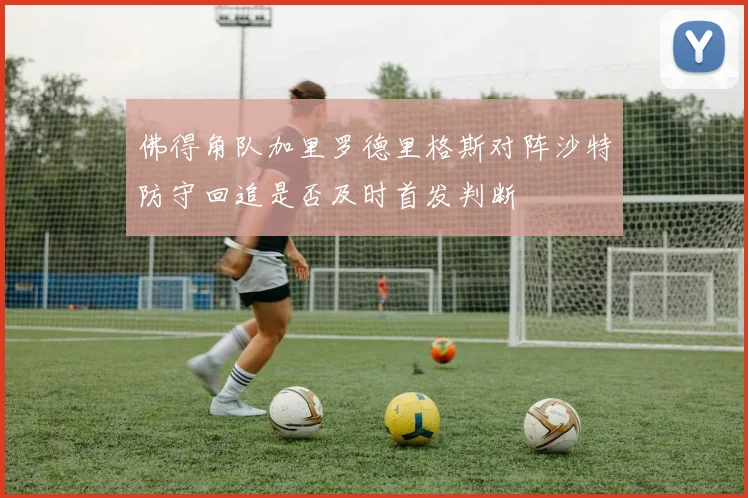 佛得角队加里罗德里格斯对阵沙特防守回追是否及时首发判断