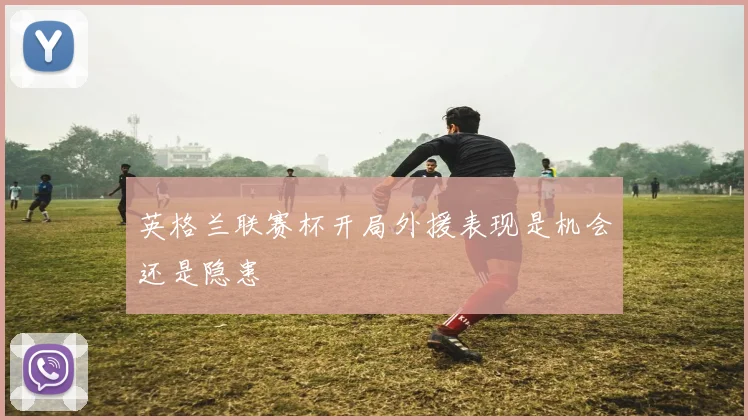 英格兰联赛杯开局外援表现是机会还是隐患