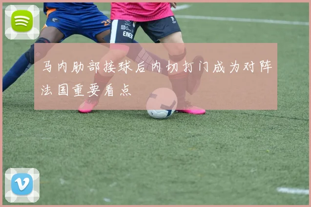 马内肋部接球后内切打门成为对阵法国重要看点