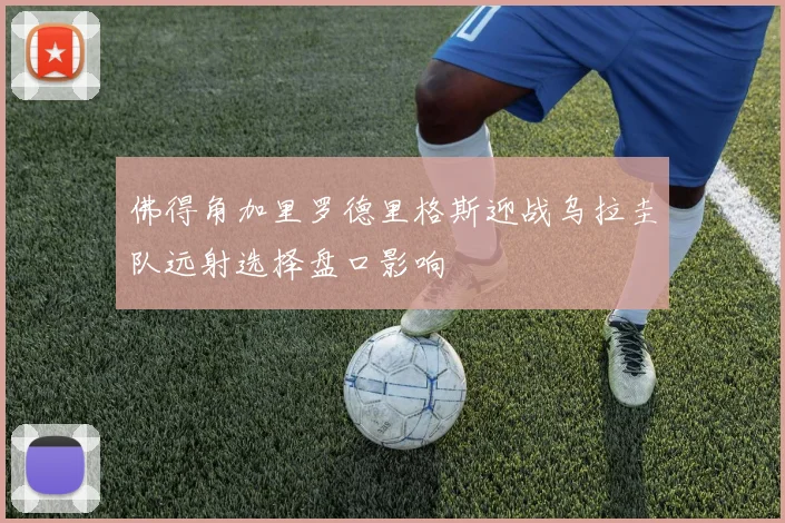 佛得角加里罗德里格斯迎战乌拉圭队远射选择盘口影响