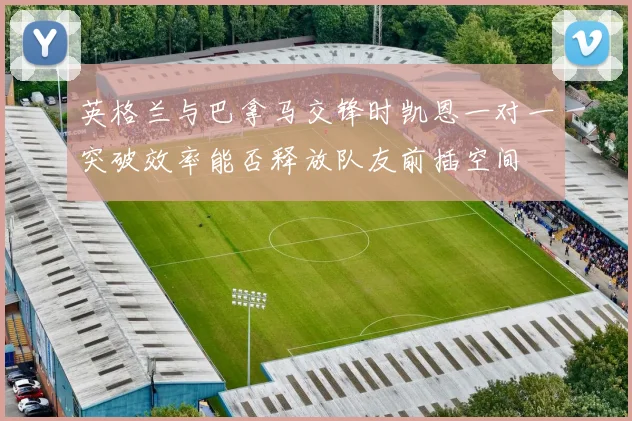 英格兰与巴拿马交锋时凯恩一对一突破效率能否释放队友前插空间