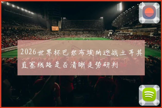 2026世界杯巴尔布埃纳迎战土耳其直塞线路是否清晰走势研判