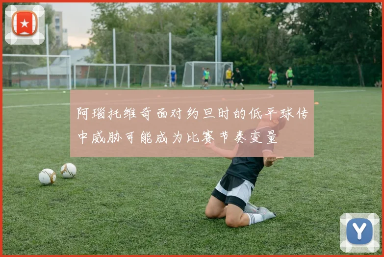 阿瑙托维奇面对约旦时的低平球传中威胁可能成为比赛节奏变量