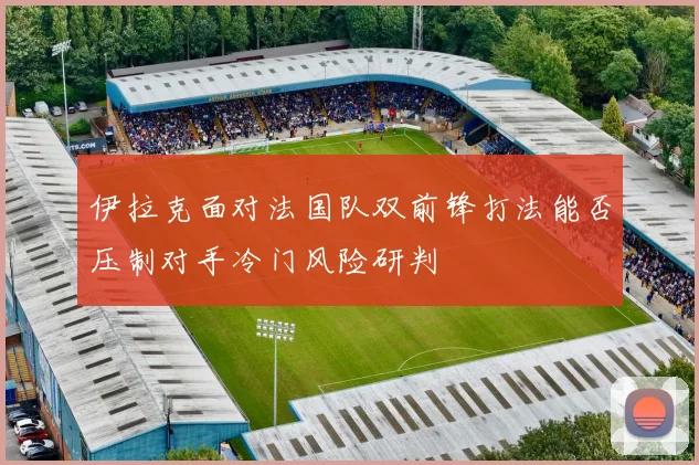 伊拉克面对法国队双前锋打法能否压制对手冷门风险研判