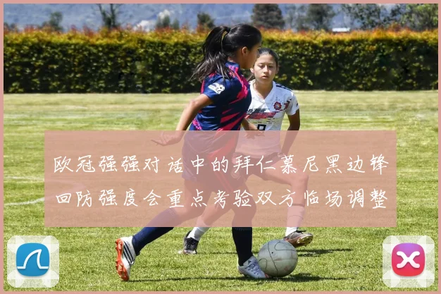 欧冠强强对话中的拜仁慕尼黑边锋回防强度会重点考验双方临场调整
