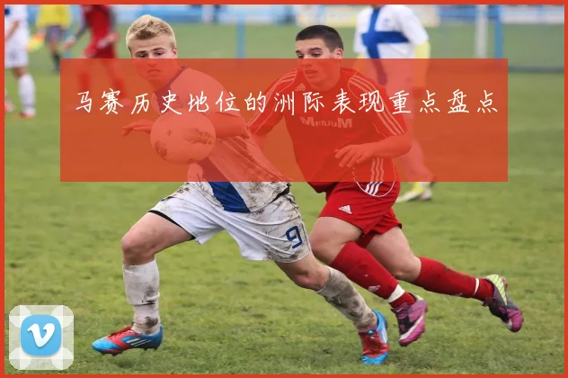 马赛历史地位的洲际表现重点盘点