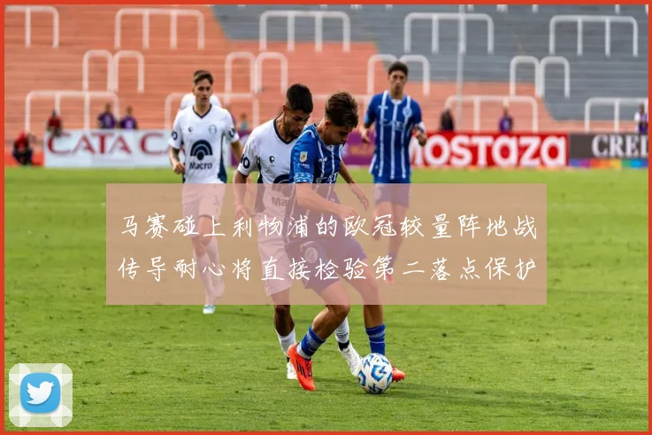 马赛碰上利物浦的欧冠较量阵地战传导耐心将直接检验第二落点保护