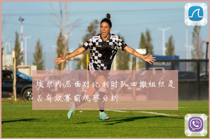 埃尔内尼面对比利时队回撤组织是否有效赛前观察分析