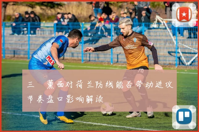 三笘薰面对荷兰防线能否带动进攻节奏盘口影响解读