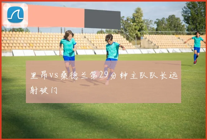里昂vs桑德兰第29分钟主队队长远射破门