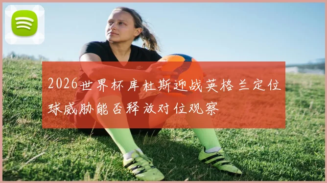 2026世界杯库杜斯迎战英格兰定位球威胁能否释放对位观察