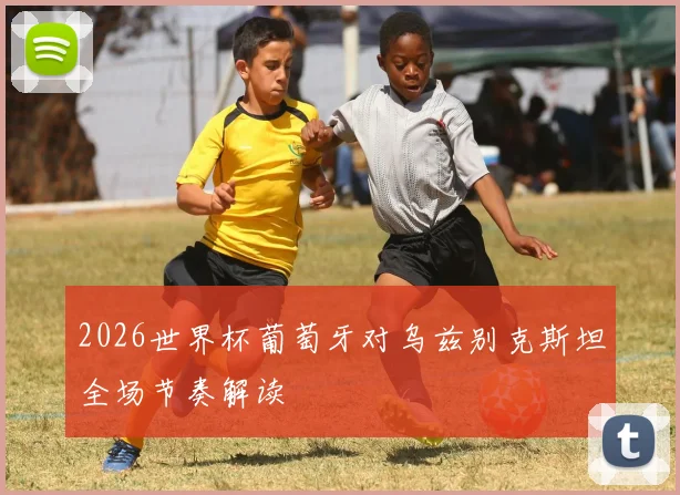 2026世界杯葡萄牙对乌兹别克斯坦全场节奏解读