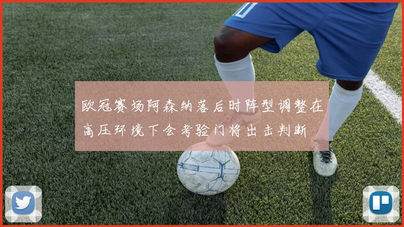 欧冠赛场阿森纳落后时阵型调整在高压环境下会考验门将出击判断