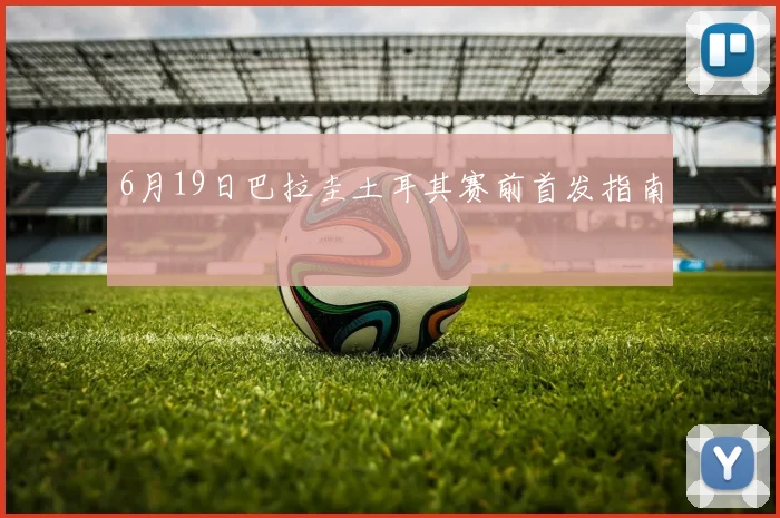 6月19日巴拉圭土耳其赛前首发指南