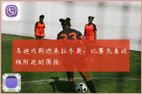 乌迪内斯迎来拉齐奥，比赛先看边线附近的围抢