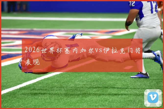 2026世界杯塞内加尔vs伊拉克门将表现
