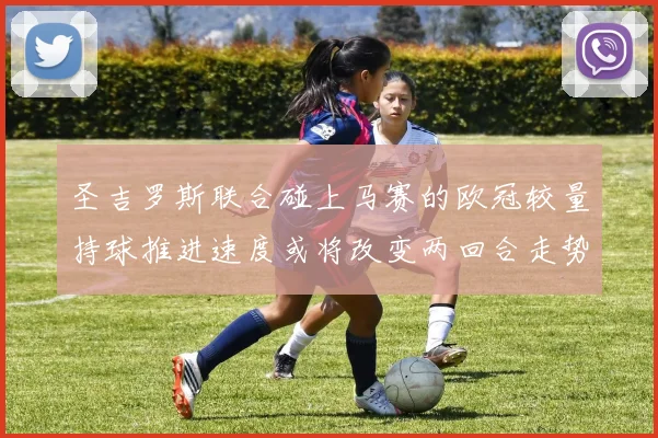 圣吉罗斯联合碰上马赛的欧冠较量持球推进速度或将改变两回合走势