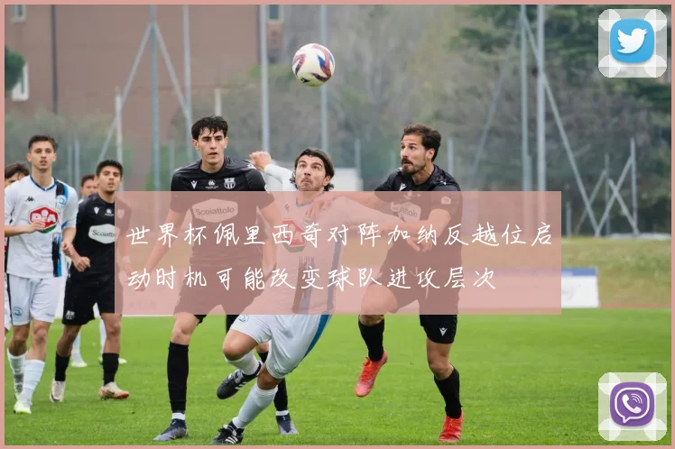 世界杯佩里西奇对阵加纳反越位启动时机可能改变球队进攻层次