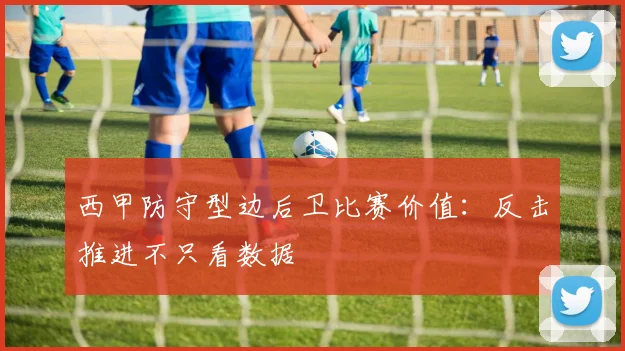 西甲防守型边后卫比赛价值：反击推进不只看数据
