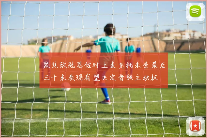 聚焦欧冠恩佐对上麦克托米奈最后三十米表现有望决定晋级主动权