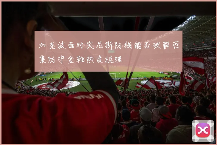 加克波面对突尼斯防线能否破解密集防守金靴热度梳理