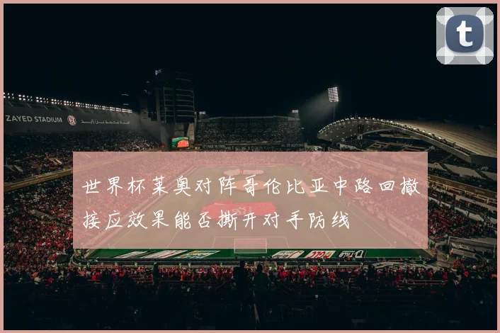 世界杯莱奥对阵哥伦比亚中路回撤接应效果能否撕开对手防线