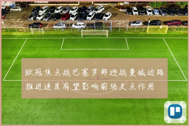 欧冠焦点战巴塞罗那迎战曼城边路推进速度有望影响前场支点作用